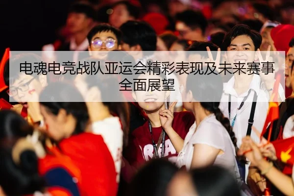 电魂电竞战队亚运会精彩表现及未来赛事全面展望 | JINNIANHUI SPORTS