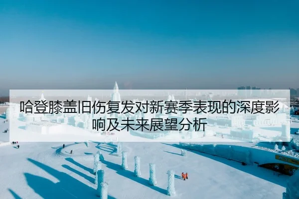 哈登膝盖旧伤复发对新赛季表现的深度影响及未来展望分析 - JINNIANHUI SPORTS
