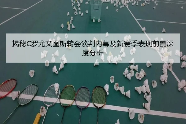 揭秘C罗尤文图斯转会谈判内幕及新赛季表现前景深度分析 - JINNIANHUI SPORTS